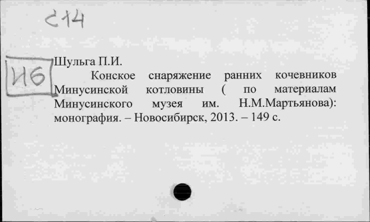 ﻿Шульга П.И.
Конское снаряжение ранних кочевников ^Минусинской котловины ( по материалам Минусинского музея им. Н.М.Мартьянова): монография. - Новосибирск, 2013. - 149 с.